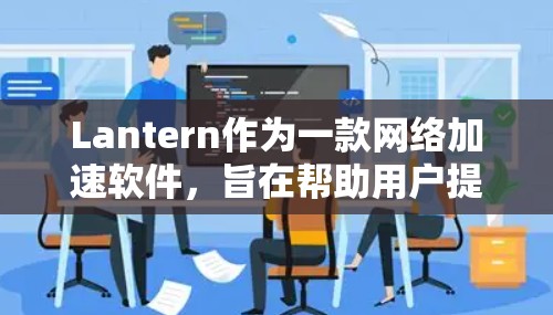 Lantern作为一款网络加速软件，旨在帮助用户提升网络连接速度和稳定性。以下是基于实际使用体验的详细评测，涵盖了安装、使用、稳定性、隐私、功能以及用户反馈等方面