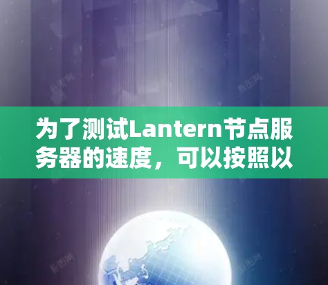 为了测试Lantern节点服务器的速度，可以按照以下步骤进行
