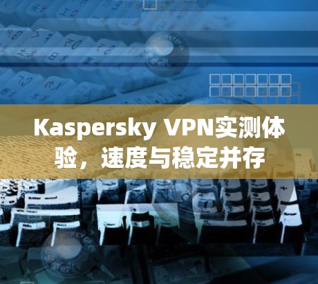 Kaspersky VPN实测体验,速度与稳定并存 Kaspersky VPN实测体验,速度与稳定并存