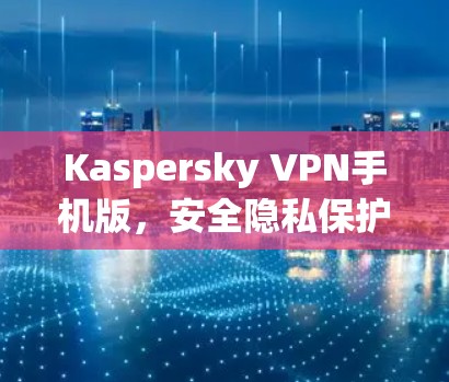 Kaspersky VPN手机版,安全隐私保护助力通信 Kaspersky VPN手机版,安全隐私保护助力通信