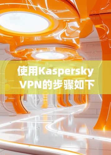 使用Kaspersky VPN的步骤如下