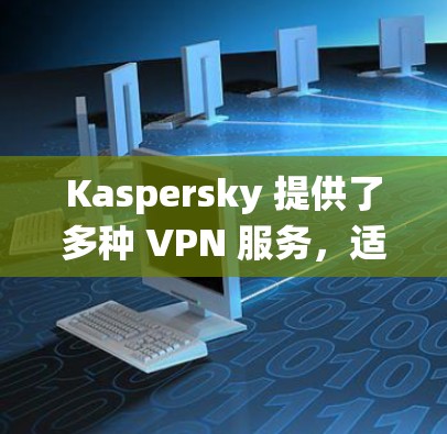 Kaspersky 提供了多种 VPN 服务，适用于不同的操作系统和设备，包括 iOS。以下是关于如何在 iOS设备上使用 Kaspersky VPN 的一些信息