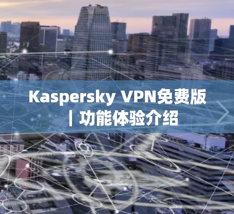 Kaspersky VPN免费版|功能体验介绍 Kaspersky VPN免费版|功能体验介绍