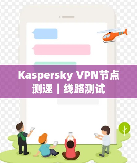Kaspersky VPN节点测速|线路测试 Kaspersky VPN节点测速|线路测试