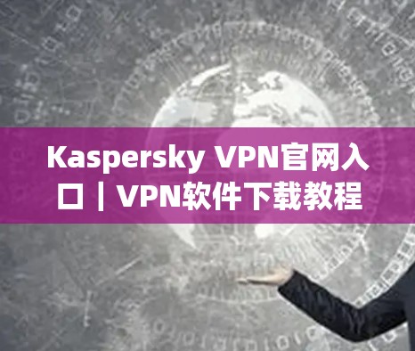 Kaspersky VPN官网入口|VPN软件下载教程 Kaspersky VPN官网入口|VPN软件下载教程