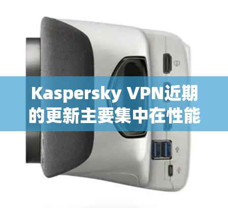 Kaspersky VPN近期的更新主要集中在性能优化、隐私保护和安全性方面，提升了用户体验和数据保护能力。具体更新内容如下