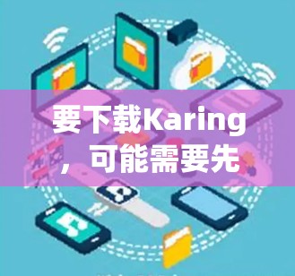 要下载Karing,可能需要先访问其官方网站或应用商店获取下载链接。以下是一些可能的步骤 要下载Karing,可能需要先访问其官方网站或应用商店获取下载链接。以下是一些可能的步骤