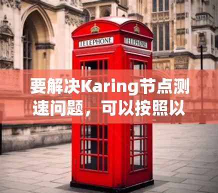 要解决Karing节点测速问题，可以按照以下步骤进行