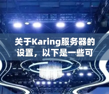 关于Karing服务器的设置,以下是一些可能的指南和建议 关于Karing服务器的设置,以下是一些可能的指南和建议