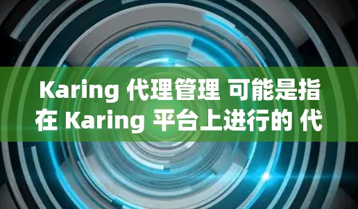 Karing 代理管理 可能是指在 Karing 平台上进行的 代理商 管理，具体操作可能因平台的不同而有所差异。以下是一些常见的代理管理步骤和注意事项，供你参考