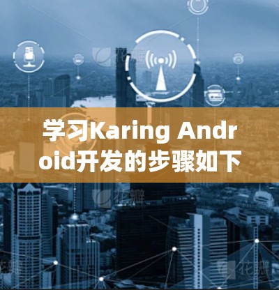 学习Karing Android开发的步骤如下 学习Karing Android开发的步骤如下