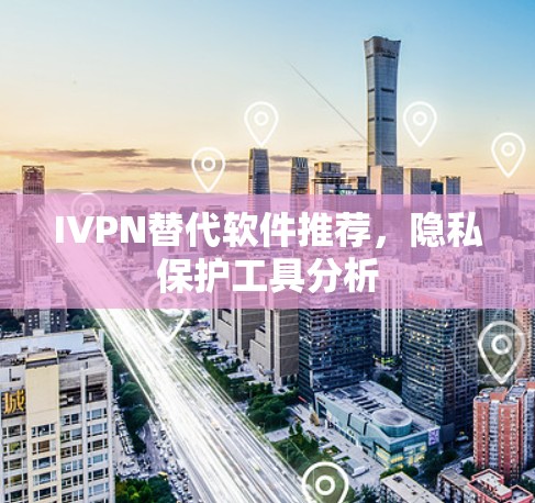 IVPN替代软件推荐，隐私保护工具分析