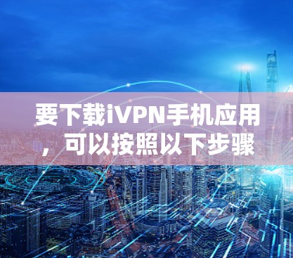 要下载iVPN手机应用,可以按照以下步骤操作 要下载iVPN手机应用,可以按照以下步骤操作