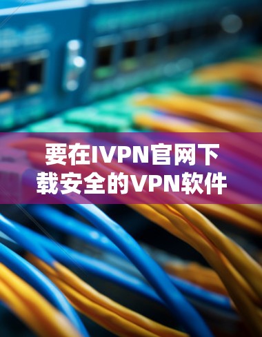 要在IVPN官网下载安全的VPN软件,请按照以下步骤操作 要在IVPN官网下载安全的VPN软件,请按照以下步骤操作