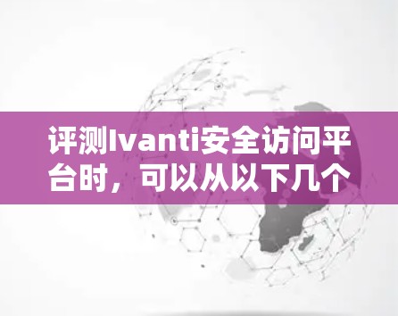 评测Ivanti安全访问平台时,可以从以下几个方面进行详细分析 评测Ivanti安全访问平台时,可以从以下几个方面进行详细分析
