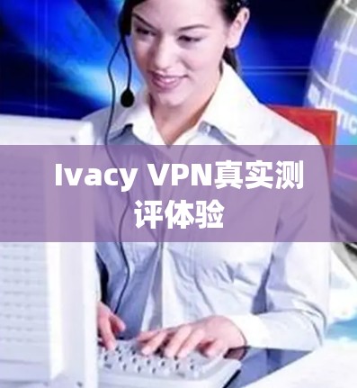 Ivacy VPN真实测评体验 Ivacy VPN真实测评体验