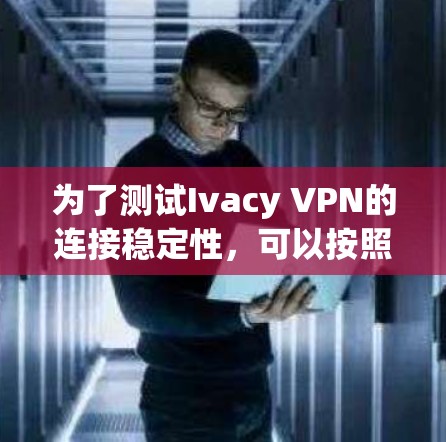 为了测试Ivacy VPN的连接稳定性,可以按照以下步骤进行 为了测试Ivacy VPN的连接稳定性,可以按照以下步骤进行