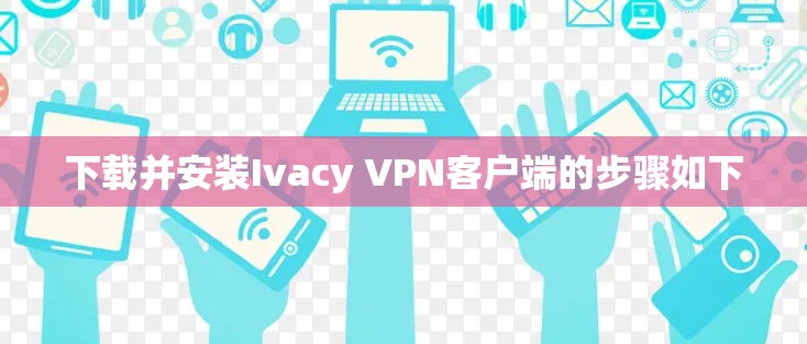 下载并安装Ivacy VPN客户端的步骤如下
