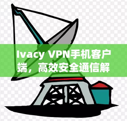 Ivacy VPN手机客户端,高效安全通信解决方案 Ivacy VPN手机客户端,高效安全通信解决方案