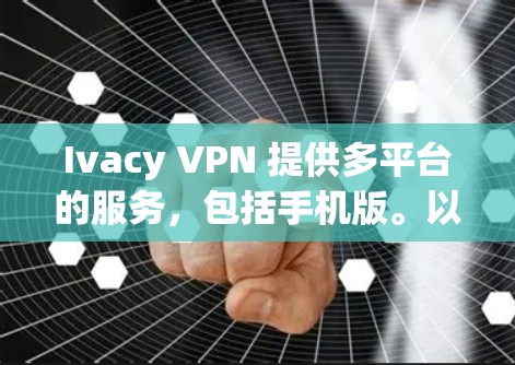 Ivacy VPN 提供多平台的服务，包括手机版。以下是获取Ivacy VPN手机版的步骤