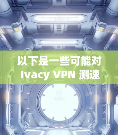 以下是一些可能对 Ivacy VPN 测速排行有帮助的信息和建议 以下是一些可能对 Ivacy VPN 测速排行有帮助的信息和建议