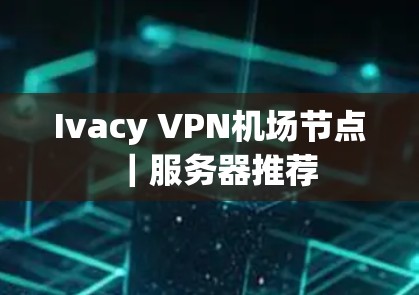 Ivacy VPN机场节点｜服务器推荐
