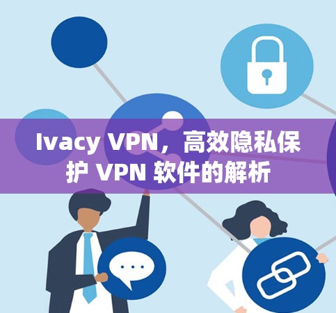 Ivacy VPN,高效隐私保护 VPN 软件的解析 Ivacy VPN,高效隐私保护 VPN 软件的解析
