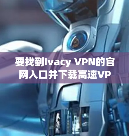 要找到Ivacy VPN的官网入口并下载高速VPN软件,可以按照以下步骤操作 要找到Ivacy VPN的官网入口并下载高速VPN软件,可以按照以下步骤操作