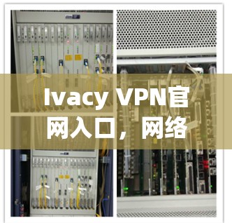 Ivacy VPN官网入口,网络安全的强大保障 Ivacy VPN官网入口,网络安全的强大保障