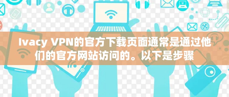 Ivacy VPN的官方下载页面通常是通过他们的官方网站访问的。以下是步骤