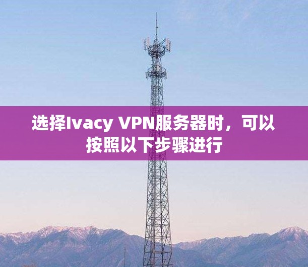 选择Ivacy VPN服务器时,可以按照以下步骤进行 选择Ivacy VPN服务器时,可以按照以下步骤进行