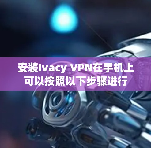 安装Ivacy VPN在手机上可以按照以下步骤进行