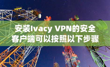 安装Ivacy VPN的安全客户端可以按照以下步骤进行 安装Ivacy VPN的安全客户端可以按照以下步骤进行