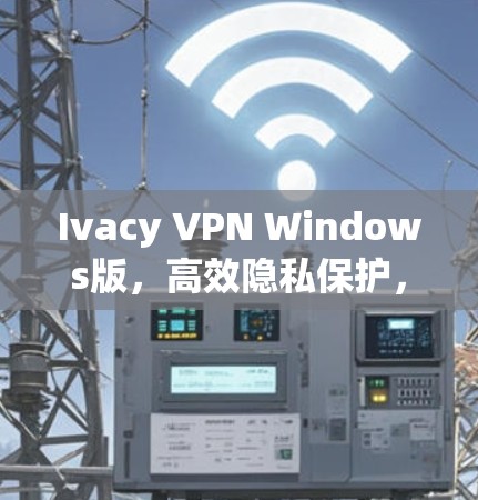 Ivacy VPN Windows版，高效隐私保护，安全连接解决方案