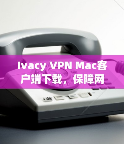 Ivacy VPN Mac客户端下载,保障网络安全的利器 Ivacy VPN Mac客户端下载,保障网络安全的利器