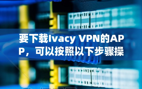 要下载Ivacy VPN的APP,可以按照以下步骤操作 要下载Ivacy VPN的APP,可以按照以下步骤操作