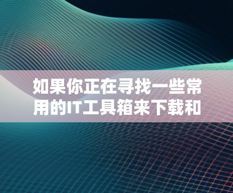 如果你正在寻找一些常用的IT工具箱来下载和使用,可以考虑以下几种工具,它们在日常计算和网络环境中非常实用 如果你正在寻找一些常用的IT工具箱来下载和使用,可以考虑以下几种工具,它们在日常计算和网络环境中非常实用