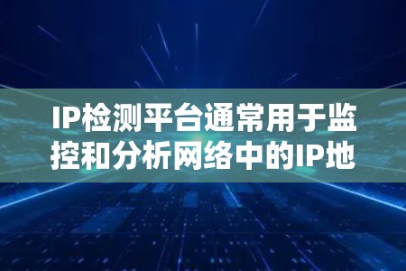 IP检测平台通常用于监控和分析网络中的IP地址信息，常见的用途包括网络安全、地址管理、服务定位等。以下是一些常见的IP检测平台及其功能