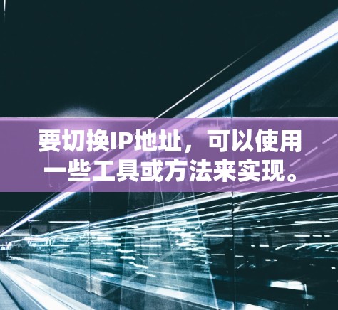 要切换IP地址，可以使用一些工具或方法来实现。以下是一些常用的方法和工具