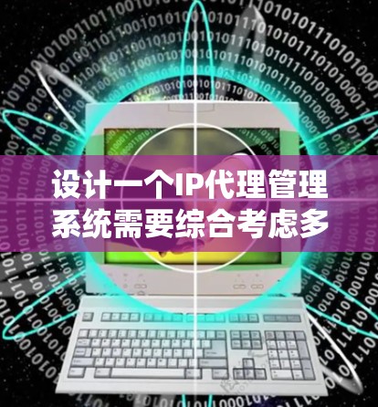设计一个IP代理管理系统需要综合考虑多个方面，以下是一个详细的步骤指南，帮助您成功实现该系统