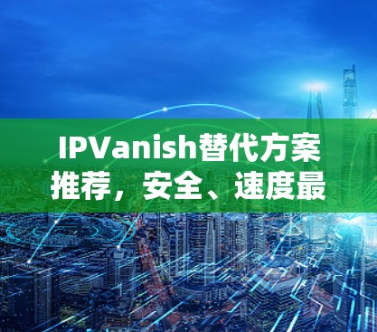IPVanish替代方案推荐,安全、速度最强的VPN品牌 IPVanish替代方案推荐,安全、速度最强的VPN品牌