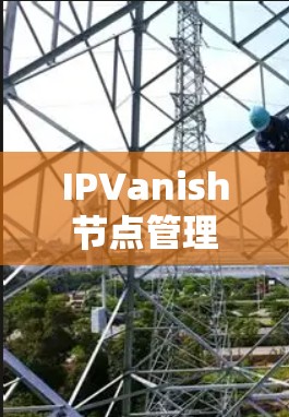 IPVanish节点管理详解 IPVanish节点管理详解
