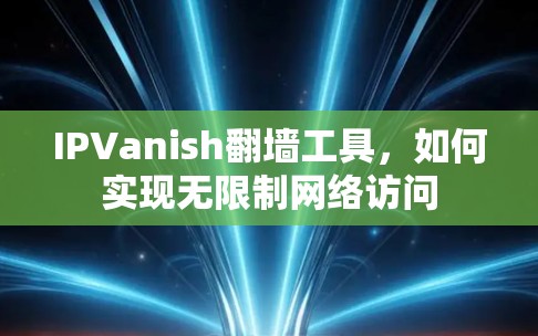 IPVanish翻墙工具，如何实现无限制网络访问