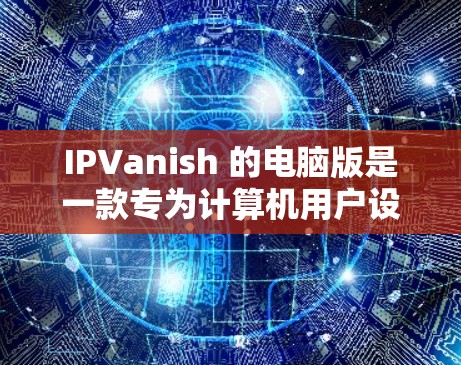 IPVanish 的电脑版是一款专为计算机用户设计的 VPN 应用程序，提供安全、隐私和高速的网络连接。以下是关于 IPVanish 电脑版的一些详细信息