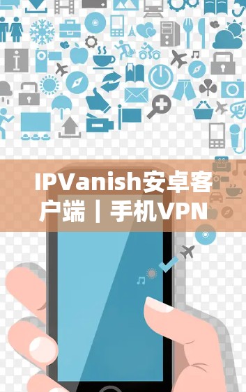 IPVanish安卓客户端|手机VPN教程 IPVanish安卓客户端|手机VPN教程
