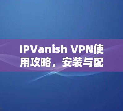 IPVanish VPN使用攻略，安装与配置详解