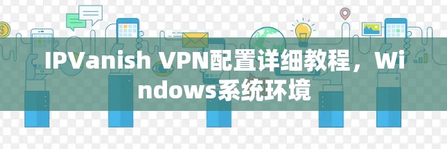IPVanish VPN配置详细教程，Windows系统环境
