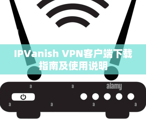 IPVanish VPN客户端下载指南及使用说明 IPVanish VPN客户端下载指南及使用说明