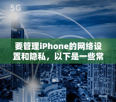 要管理iPhone的网络设置和隐私,以下是一些常用的方法和工具 要管理iPhone的网络设置和隐私,以下是一些常用的方法和工具