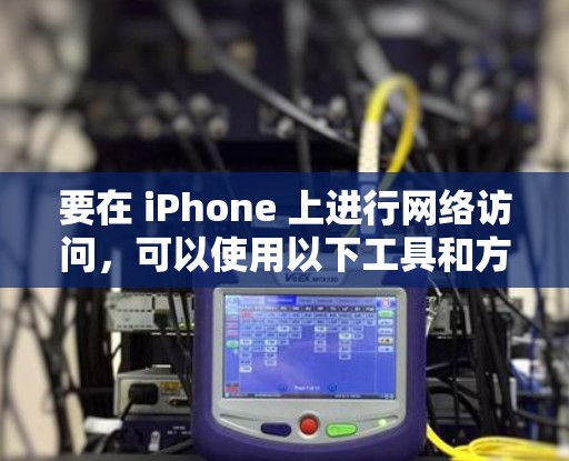 要在 iPhone 上进行网络访问,可以使用以下工具和方法 要在 iPhone 上进行网络访问,可以使用以下工具和方法